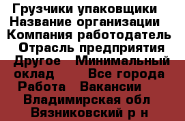 Грузчики-упаковщики › Название организации ­ Компания-работодатель › Отрасль предприятия ­ Другое › Минимальный оклад ­ 1 - Все города Работа » Вакансии   . Владимирская обл.,Вязниковский р-н